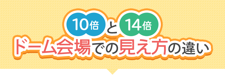 10倍と14倍ドーム会場での見え方の違い