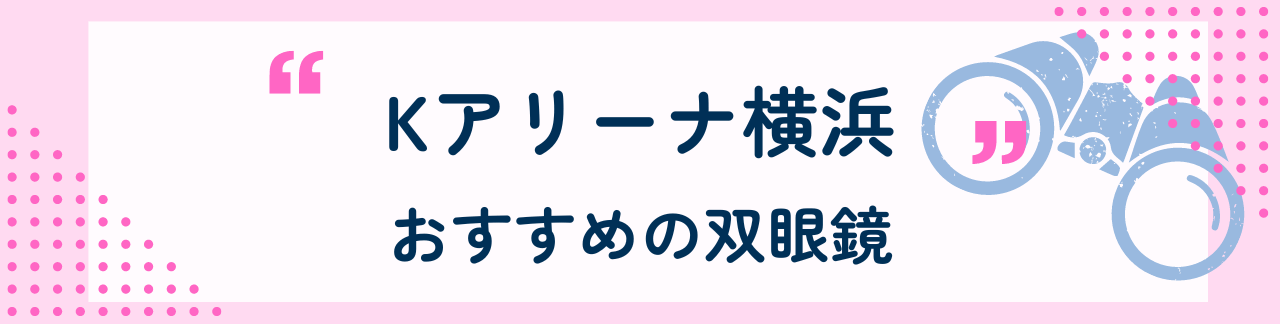 Ｋアリーナ横浜におすすめな双眼鏡