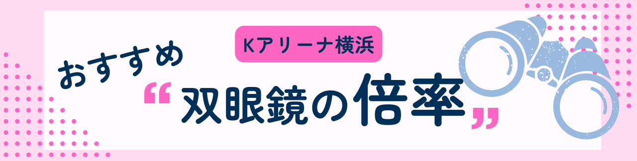Ｋアリーナ横浜におすすめな双眼鏡の倍率