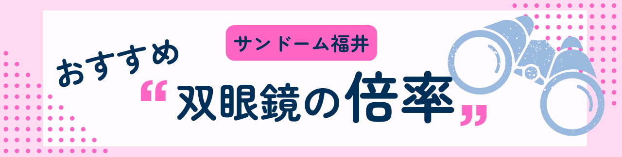 サンドーム福井におすすめな双眼鏡の倍率