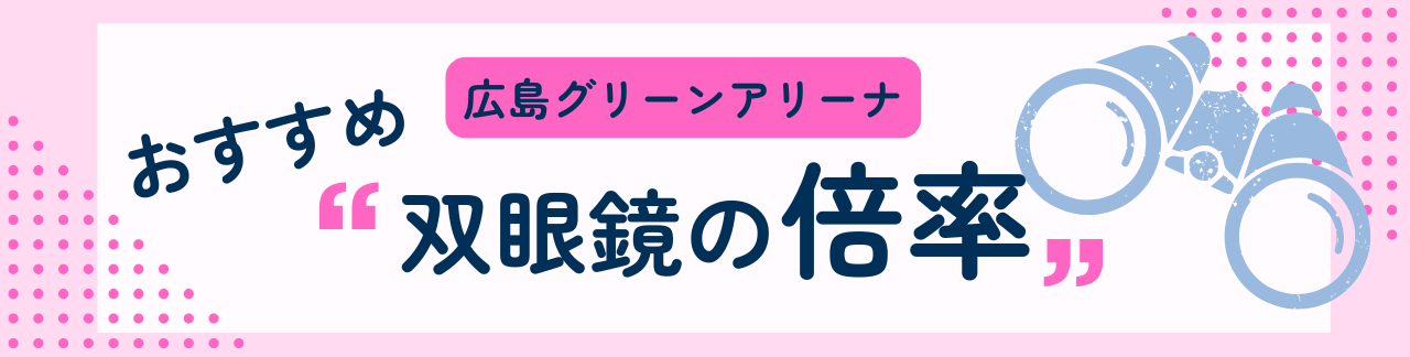 広島グリーンアリーナにおすすめな双眼鏡の倍率